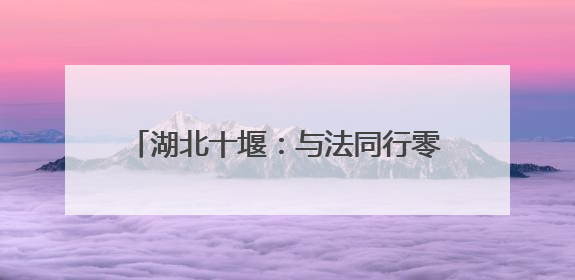 湖北十堰：与法同行零距离 法治护航惠民心